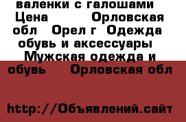 валенки с галошами › Цена ­ 800 - Орловская обл., Орел г. Одежда, обувь и аксессуары » Мужская одежда и обувь   . Орловская обл.